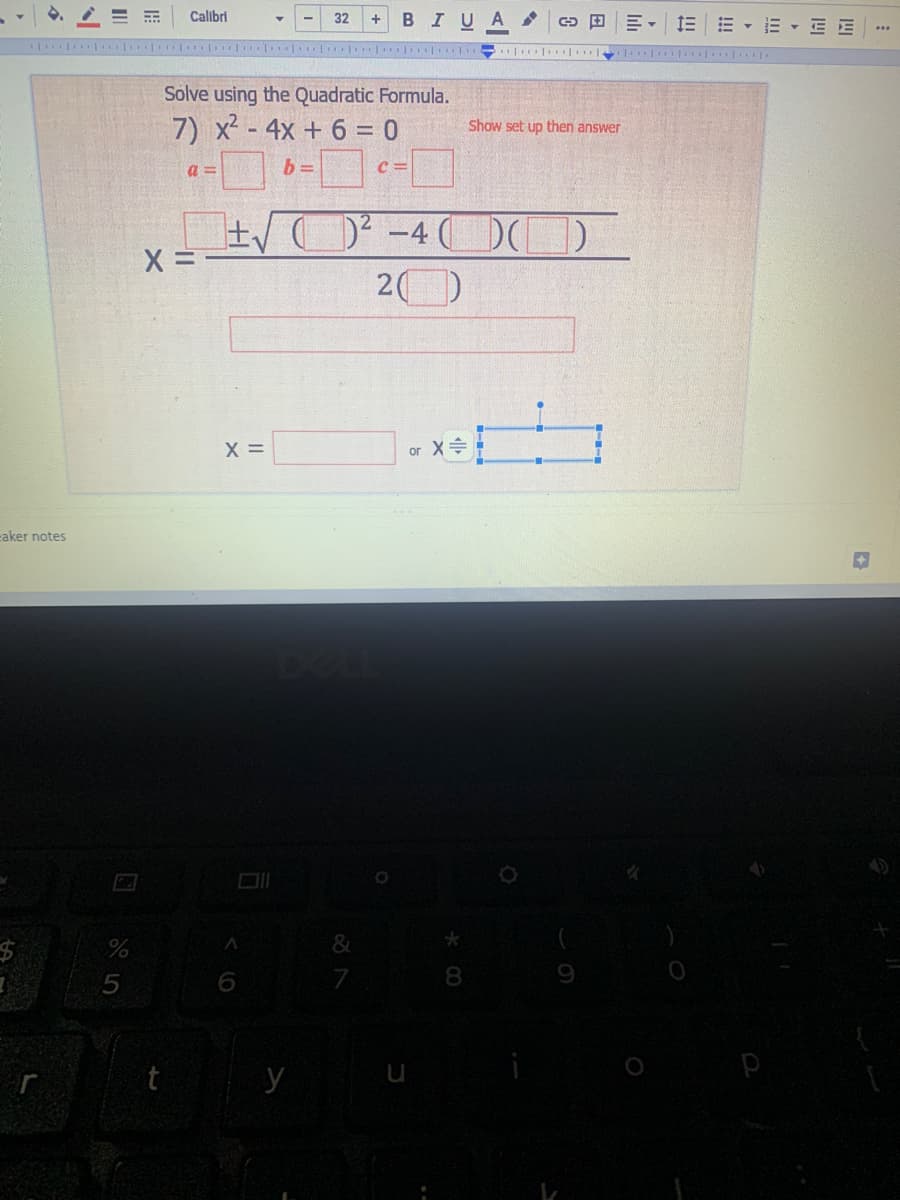 Calibri
*************
Solve using the Quadratic Formula.
7) x² - 4x + 6 = 0
a=
b=
C=
√√C
²-4(()
2)
or X÷
-aker notes
%
X =
t
X =
A
6
32 +BIU A GEE EEEE
*****
y
&
*
8
Show set up then answer
■
9