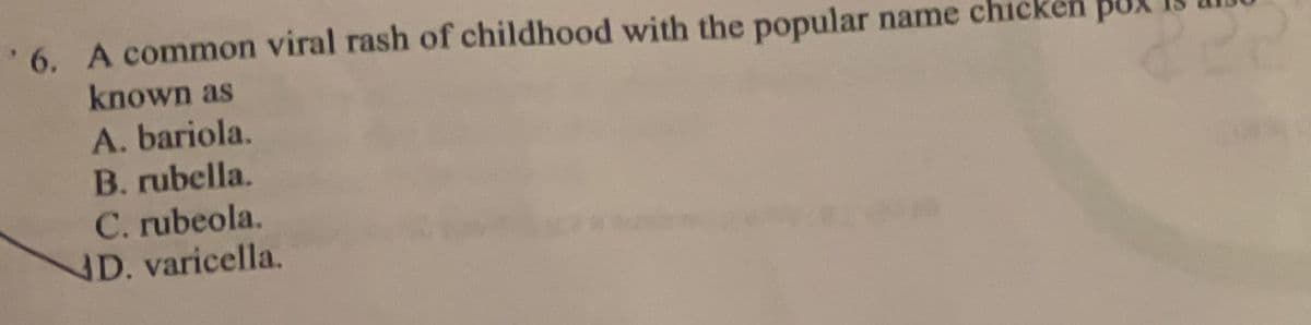 '6. A common viral rash of childhood with the popular name chicke
known as
A. bariola.
B. rubella.
C. rubeola.
D. varicella.
