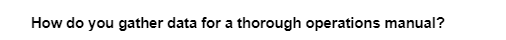 How do you gather data for a thorough operations manual?