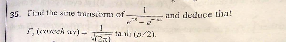 1
35. Find the sine transform of
and deduce that
et - e
TUX
F, (cosech Tx) =
1
tanh (p/2).
%3D
V(2n)
