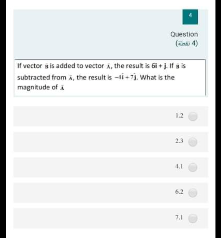 Question
(äbäi 4)
If vector B is added to vector Á, the result is 6i + j. If B is
subtracted from ä, the result is -4i+ 7i. What is the
magnitude of A
1.2
2.3
4.1
6.2
7.1
