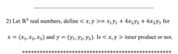 2) Let R real numbers, define < x,y >= x,Y1 + 4x2y2 + 6x3Y3 for
x = (x1, x2, x3) and y = (y1, Y2. Ya). Is < x, y > inner product or not.
