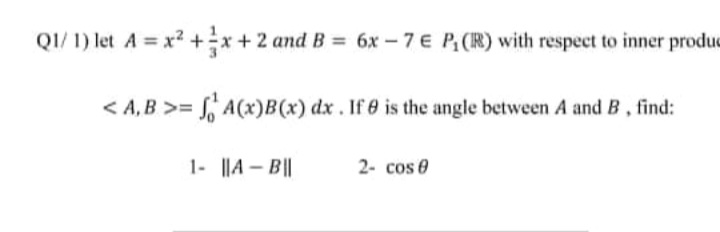 QI/ 1) let A = x? +x+ 2 and B = 6x -7 E P(R) with respect to inner produe
< A, B >= , A(x)B(x) dx. If e is the angle between A and B, find:
1- ||A – B||
2- cos e
