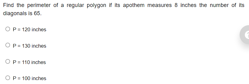 Find the perimeter of a regular polygon if its apothem measures 8 inches the number of its
diagonals is 65.
O P = 120 inches
P = 130 inches
O P = 110 inches
O P = 100 inches
