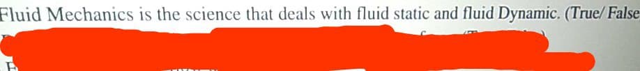 Fluid Mechanics is the science that deals with fluid static and fluid Dynamic. (True/ False
