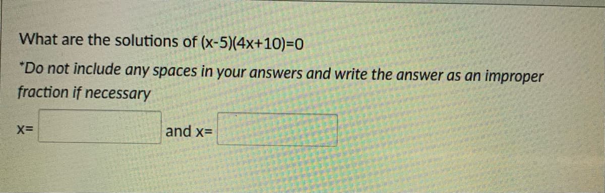 What are the solutions of (x-5)(4x+10)%3D0
*Do not include any spaces in your answers and write the answer as an improper
fraction if necessary
and x=
