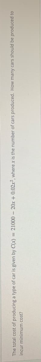 The total cost of producing a type of car is given by C(x) = 21000 – 20x + 0.02.x, where x is the number of cars produced. How many cars should be produced to
incur minimum cost?
