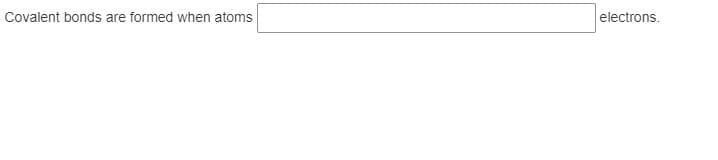 Covalent bonds are formed when atoms
electrons.
