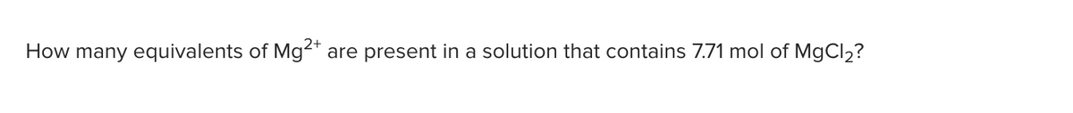 How many equivalents of Mg²*
are present in a solution that contains 7.71 mol of MgCl2?
