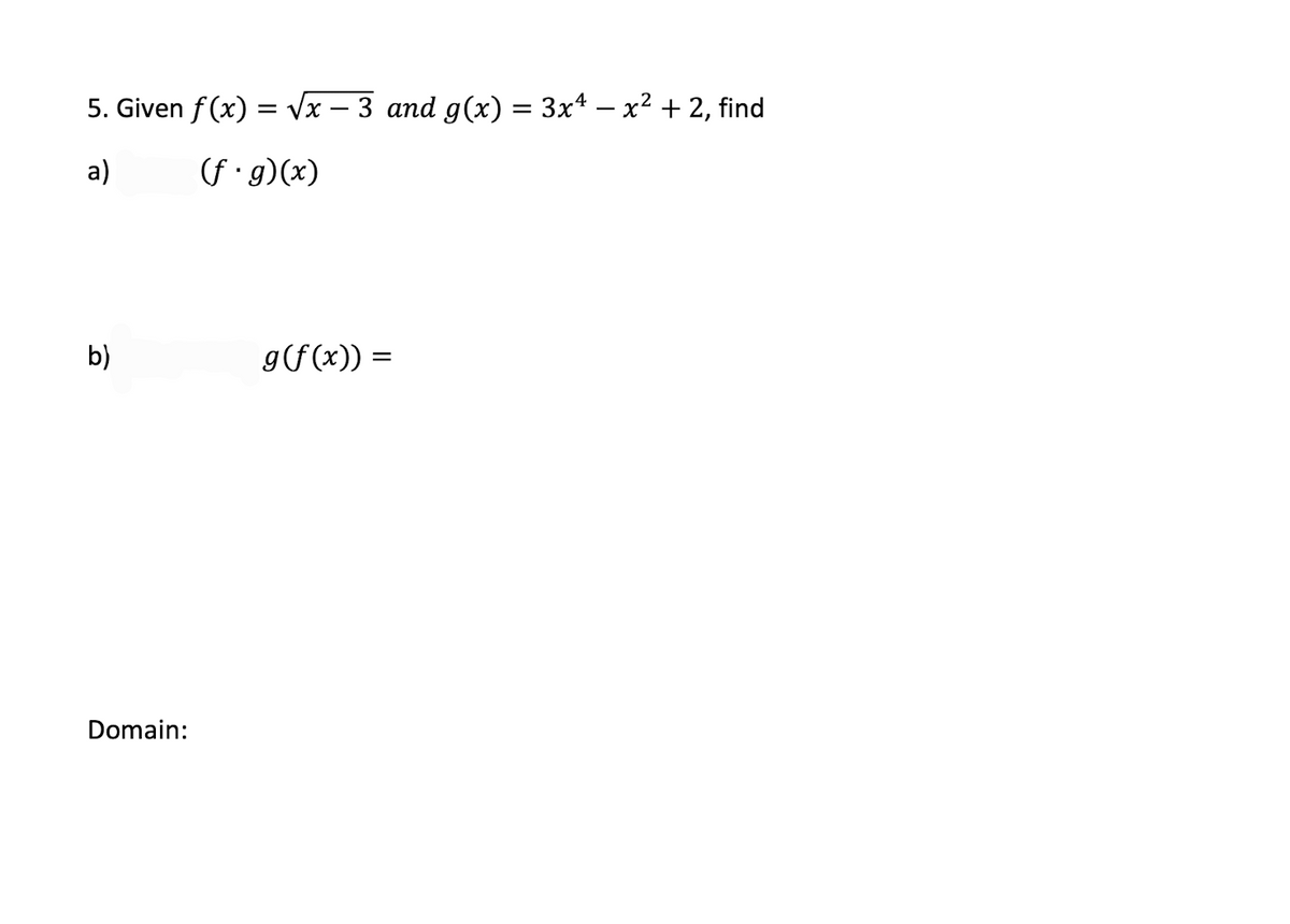 5. Given f(x) = Vx – 3 and g(x) = 3x* – x² + 2, find
a)
(f g)(x)
b)
g(f(x))
Domain:
