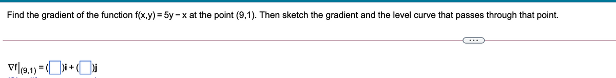 Find the gradient of the function f(x,y) = 5y - x at the point (9,1). Then sketch the gradient and the level curve that passes through that point.
Vfl9.1) = ([
Di +
