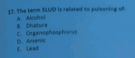 17. The term SLUD Is related to polsoning oi
A. Alcohol
B. Dhatura
C. Organophosphorus
D. Arsenic
E. Lead
