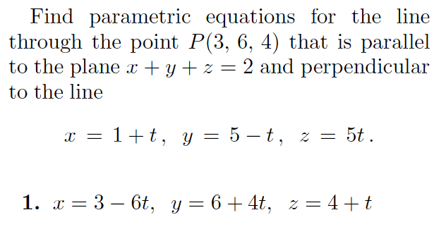 Find parametric equations for the line
through the point P(3, 6, 4) that is parallel
to the plane x + y + z =
2 and perpendicular
to the line
x = 1+t, y = 5 – t, z =
5t.
|
1. x = 3 – 6t, y= 6+4t, z = 4+t
-
