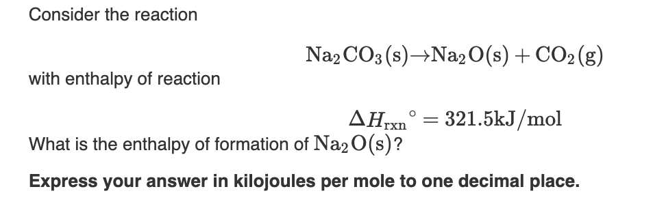 Consider the reaction
Na2 CO3 (s)→Na2 0(s) + CO2 (g)
with enthalpy of reaction
321.5kJ/mol
rxn
What is the enthalpy of formation of Na2 0(s)?
Express your answer in kilojoules per mole to one decimal place.
