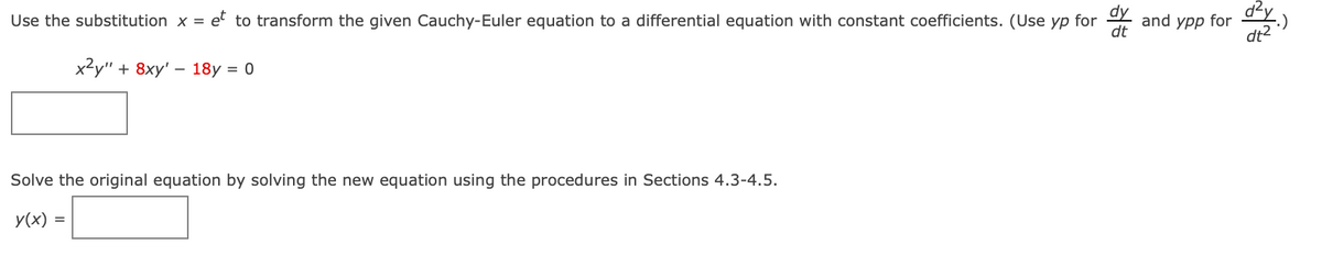 dy
Use the substitution x = et to transform the given Cauchy-Euler equation to a differential equation with constant coefficients. (Use yp for
dt
x²y" + 8xy' 18y = 0
Solve the original equation by solving the new equation using the procedures in Sections 4.3-4.5.
y(x) =
and ypp for dy
²4.)