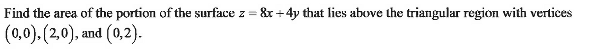 Find the area of the portion of the surface z = 8x + 4y that lies above the triangular region with vertices
(0,0), (2,0), and (0,2).