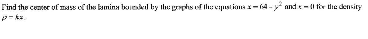 Find the center of mass of the lamina bounded by the graphs of the equations x = 64-y² and x = 0 for the density
p=kx.