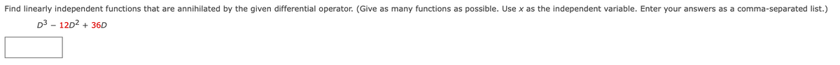 Find linearly independent functions that are annihilated by the given differential operator. (Give as many functions as possible. Use x as the independent variable. Enter your answers as a comma-separated list.)
D³ - 12D² + 36D