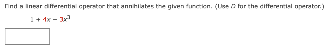 Find a linear differential operator that annihilates the given function. (Use D for the differential operator.)
1 + 4x –
3x3
