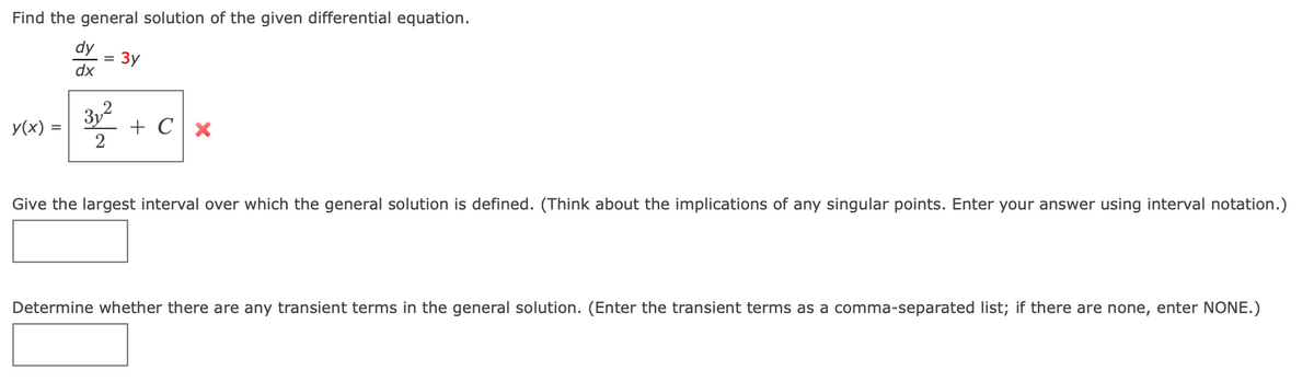 Find the general solution of the given differential equation.
dy
dx
y(x) =
2
3y
+ Cx
Give the largest interval over which the general solution is defined. (Think about the implications of any singular points. Enter your answer using interval notation.)
Determine whether there are any transient terms in the general solution. (Enter the transient terms as a comma-separated list; if there are none, enter NONE.)