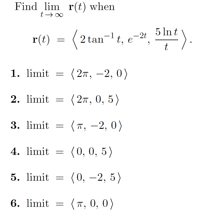 Find lim r(t) when
r(t)
( 2 tan-t, e
2 tan¬lt, e-2t 5 Int
1. limit
(2т, — 2, 0)
2. limit =
( 2π, 0, 5 )
3. limit
(т, —2, 0)
4. limit = (0, 0, 5)
5. limit = (0, –2, 5)
6. limit =
(п, 0, 0)
