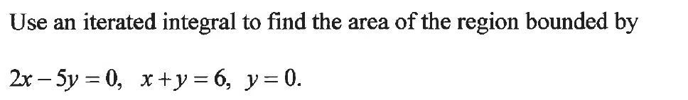 Use an iterated integral to find the area of the region bounded by
2x - 5y = 0, x+y=6, y = 0.