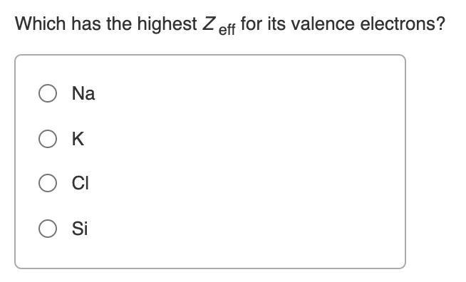 Which has the highest Zeff for its valence electrons?
O Na
O K
O CI
O Si
