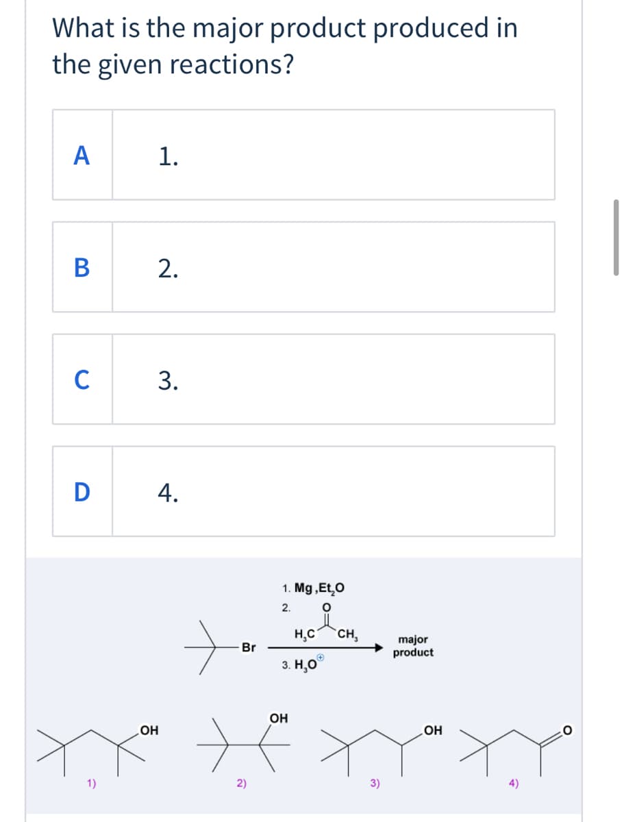 What is the major product produced in
the given reactions?
A
1.
В
2.
C
D
1. Mg,Et,O
2.
H,C
CH,
major
product
Br
3. Н.О
OH
OH
но
1)
2)
3)
4)
3.
4.
