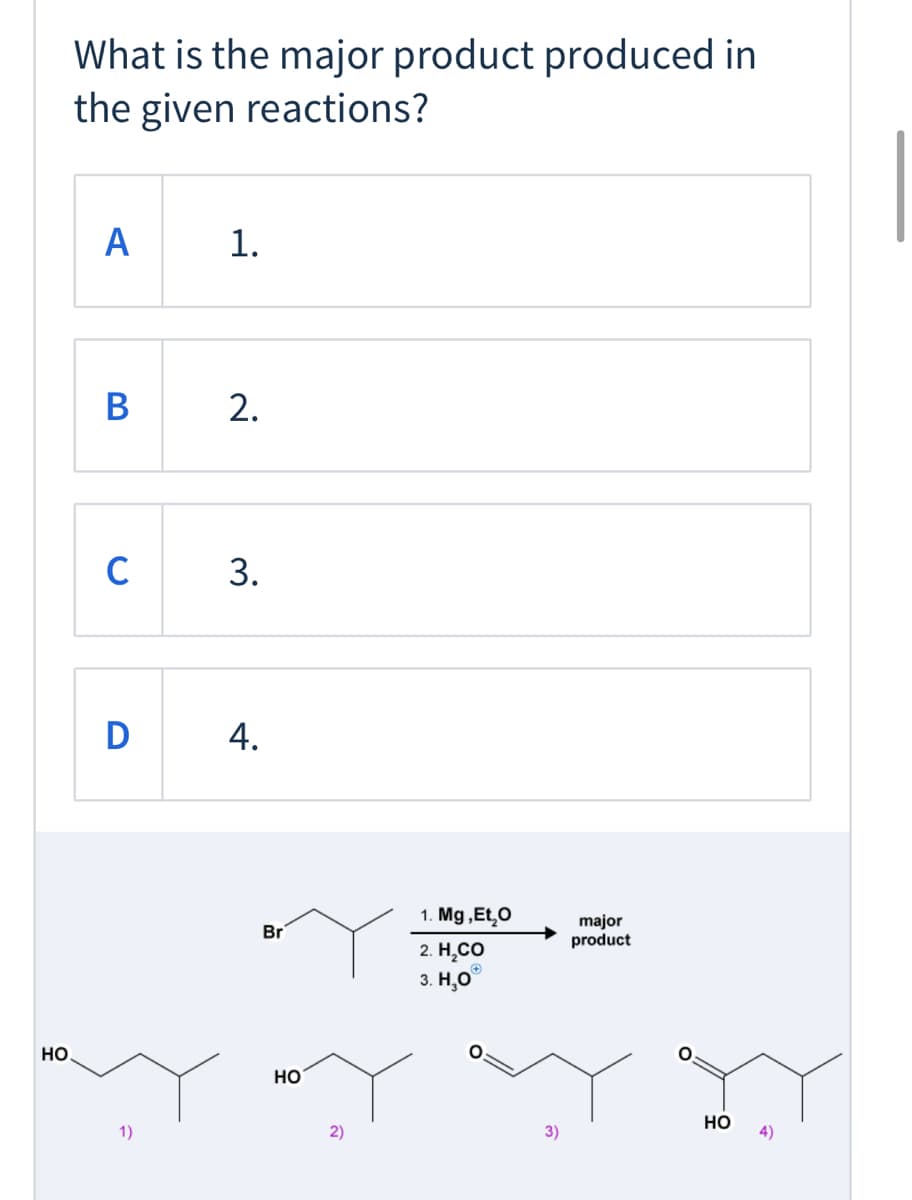 What is the major product produced in
the given reactions?
A
1.
C
3.
D
1. Mg ,Et,O
major
product
Br
2. H,CO
3. H,0°
но
но
1)
2)
3)
но
4)
2.
4.
B
