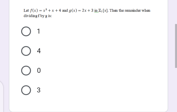 Let f(x) = x³ + x +4 and g(x) = 2x+ 3 in Z, [x]. Then the remainder when
dividing f by g is:
1
4
3
