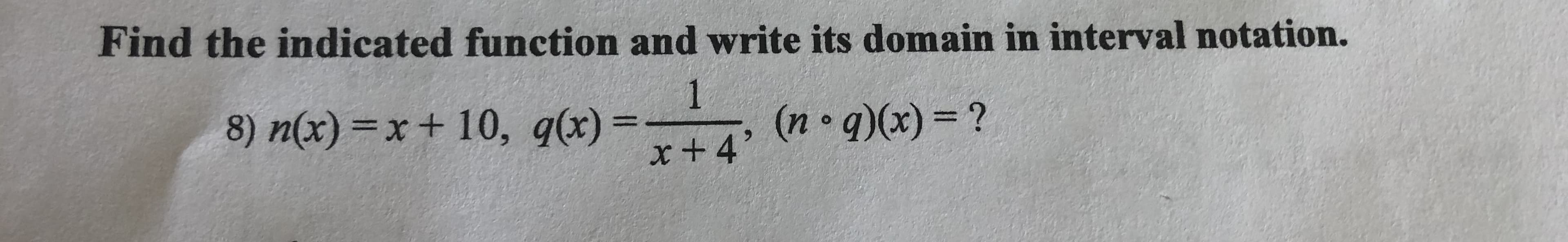 Find the indicated function and write its domain in interval notation.
8) n(x) =x+ 10, q(x)
1.
(n q)(x) 3D?
%3D
x+4'
