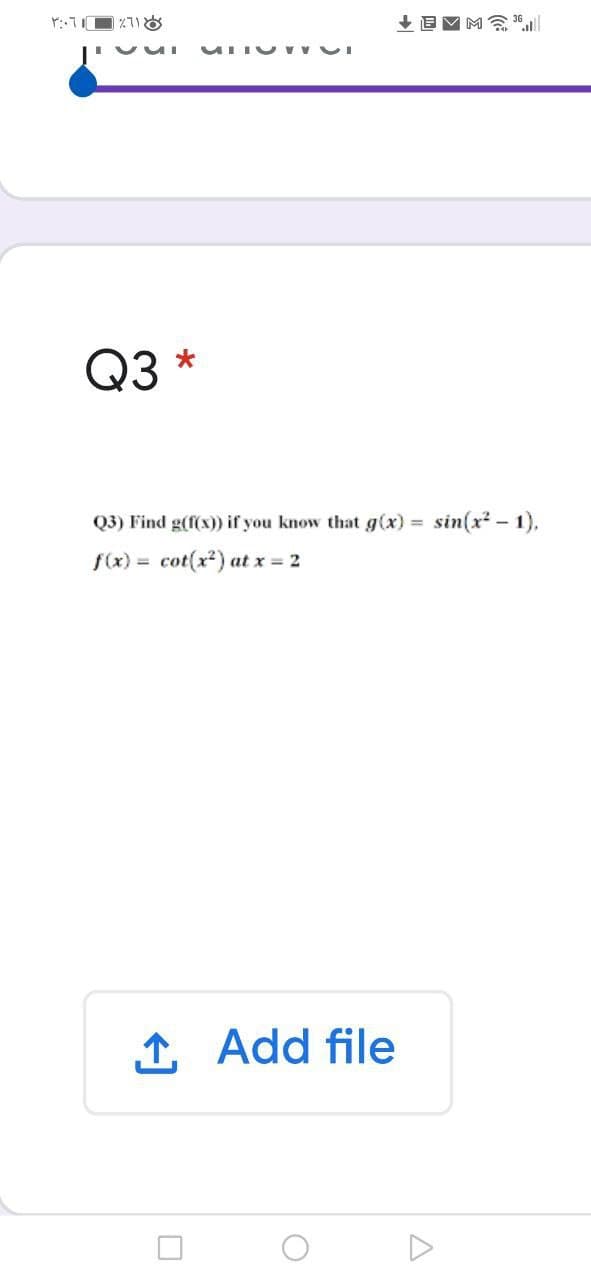 Q3 *
Q3) Find g(f(x)) if you know that g(x) = sin(x - 1),
f(x) = cot(x2) at x = 2
1 Add file
