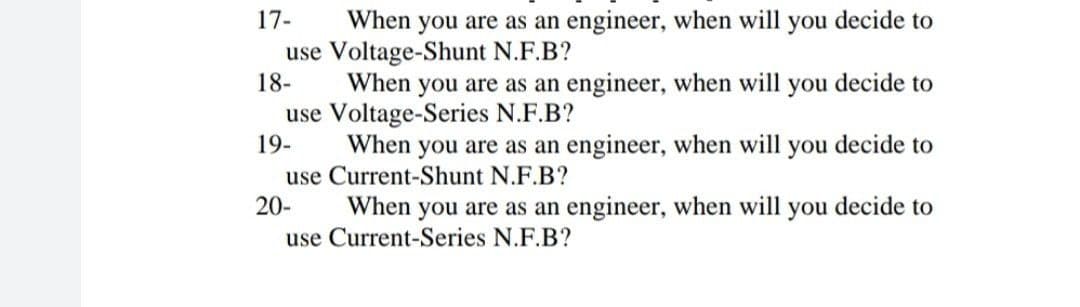 When you are as an engineer, when will you decide to
use Voltage-Shunt N.F.B?
18-
17-
When you are as an engineer, when will you decide to
use Voltage-Series N.F.B?
19-
When you are as an engineer, when will you decide to
use Current-Shunt N.F.B?
20-
When you are as an engineer, when will you decide to
use Current-Series N.F.B?
