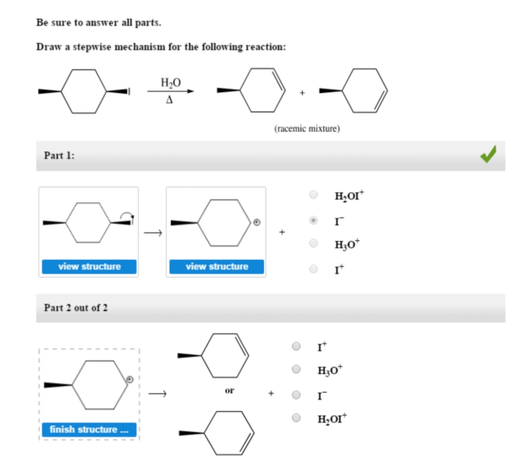 Be sure to answer all parts.
Draw a stepwise mechanism for the following reaction:
H20
(racemic mixture)
Part 1:
H,or*
H3o*
view structure
view structure
I*
Part 2 out of 2
I*
H3O*
or
H,or*
finish structure ..
