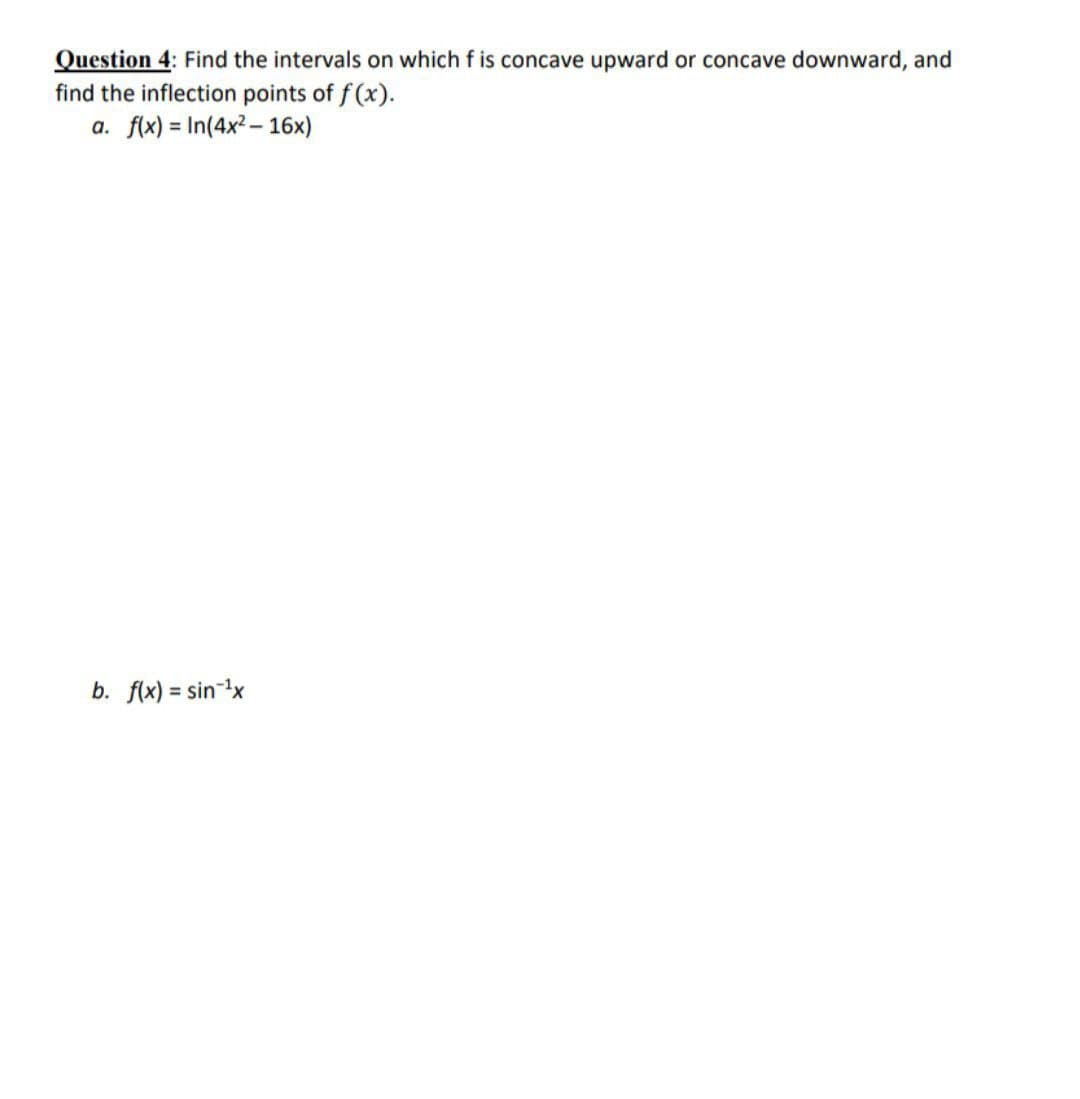 Question 4: Find the intervals on which f is concave upward or concave downward, and
find the inflection points of f(x).
a. f(x) = In(4x²-16x)
b. f(x) = sin ¹x