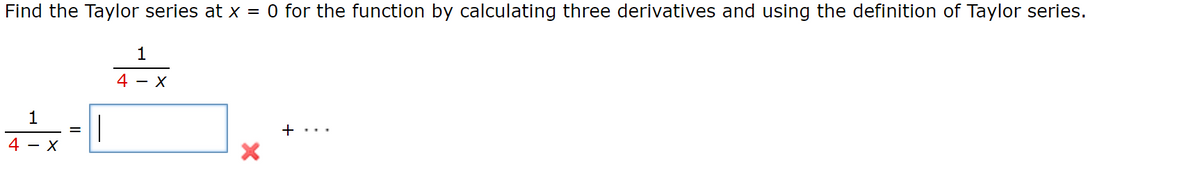 Find the Taylor series at x = 0 for the function by calculating three derivatives and using the definition of Taylor series.
1
4 - X
=
1
4 - X
+ ...