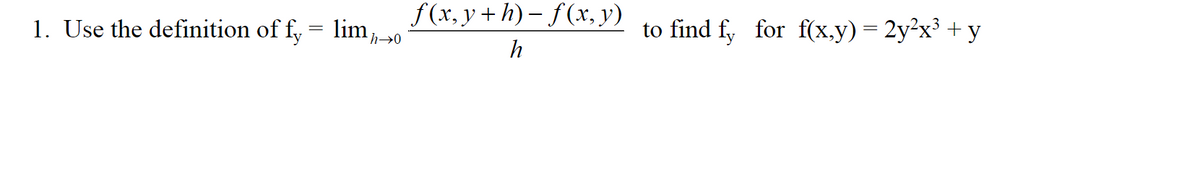 1. Use the definition of fy = limħ→0
f(x,y+h)-f(x, y)
h
find fy for f(x,y) = 2y²x³ + y