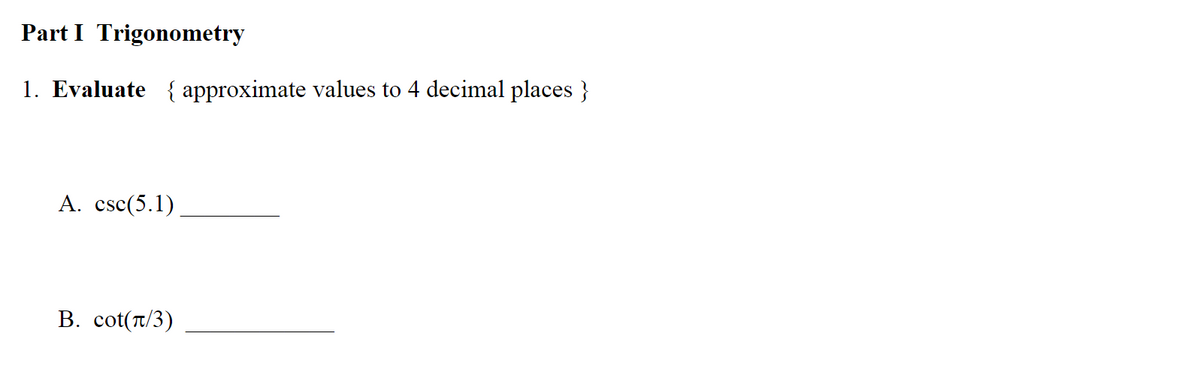 Part I Trigonometry
1. Evaluate { approximate values to 4 decimal places}
A. csc(5.1)
B. cot(π/3)