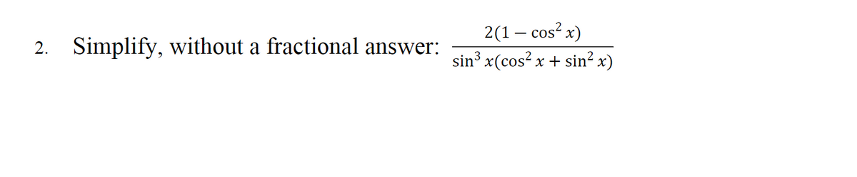 2. Simplify, without a fractional answer:
2(1 — cos²x)
sin³ x(cos²x+ sin² x)