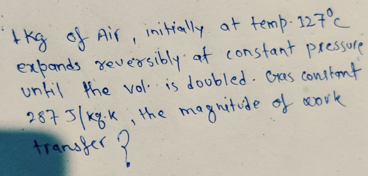 tkg of Air, initially at temp- 127°
expands reversibly at constant pressore
until the vol is doubled. Cras constont
287 3/Kgk, the
transfer ?
magnitude of covk
