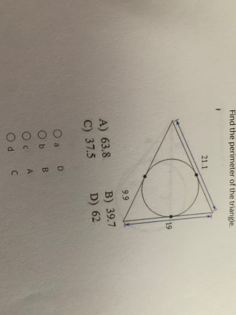 A.
Find the perimeter of the triangle.
21.1
19
9.9
A) 63.8
C) 37.5
B) 39.7
D) 62
O a
O b
