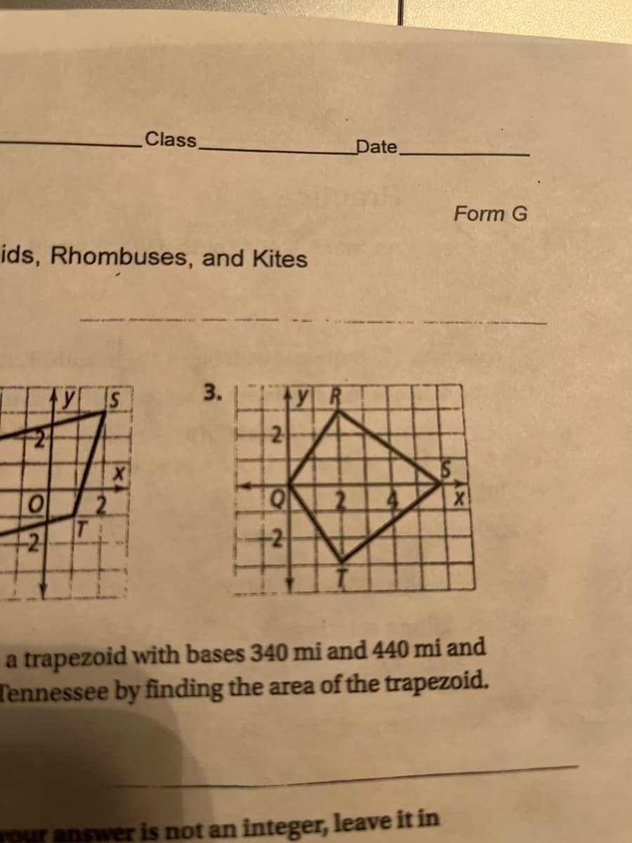 Class,
Date
Form G
ids, Rhombuses, and Kites
3.
yR
2
2
+2
a trapezoid with bases 340 mi and 440 mí and
Tennessee by finding the area of the trapezoid.
answer is not an integer, leave it in
