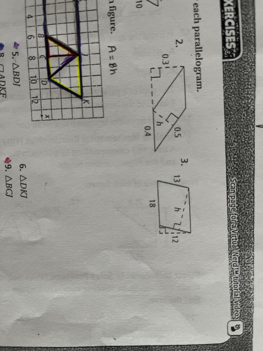 EXERCISES
Scan page foraVittual NerdM tutorlal video b
each parallelogram.
3.
13
2.
0.5
h 12
0.31
0.4
18
10
a figure. A= Bh
B.
ID
416 810 12
6. ADKJ
45. ΔΒDJ
49. ABCJ
OKF
