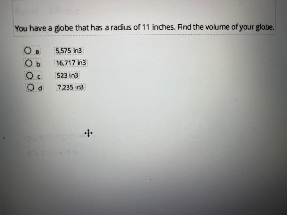 You have a globe that has a radius of 11 inches. Find the volume of your globe.
5,575 in3
16,717 in3
523 in3
7,235 in3
