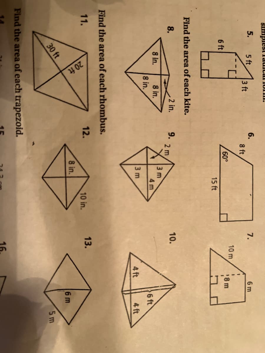 20 ft
simplest Tauical 10II.
5.
5 ft
6.
7.
6 m
3 ft
8 ft
10 m
60°
'8 m
6 ft
15 ft
Find the area of each kite.
8.
2 in.
9.
10.
2 m
3 m
4 m
8 in.
8 in.
8 in.
6 ft
3 m
4 ft
4 ft
Find the area of each rhombus.
11.
12.
10 in.
13.
8 in.
6m
30 ft
5m
Find the area of each trapezoid.
