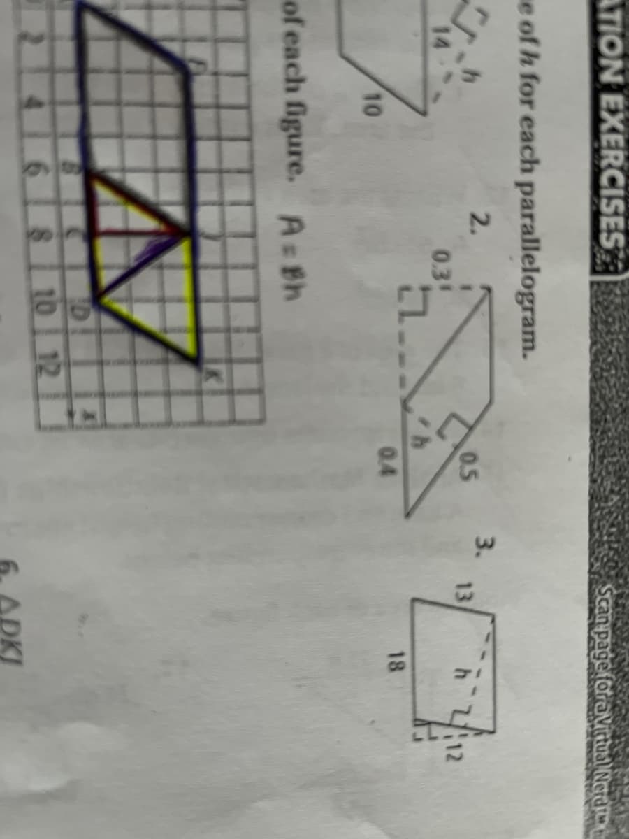 ATION EXERCISES
Scan pageforaVittual Nerdre
e of h for each parallelogram.
3.
13
2.
0.5
h12
14
0.3
0.4
18
10
of each figure. A Bh
18 10 12
ADKI
