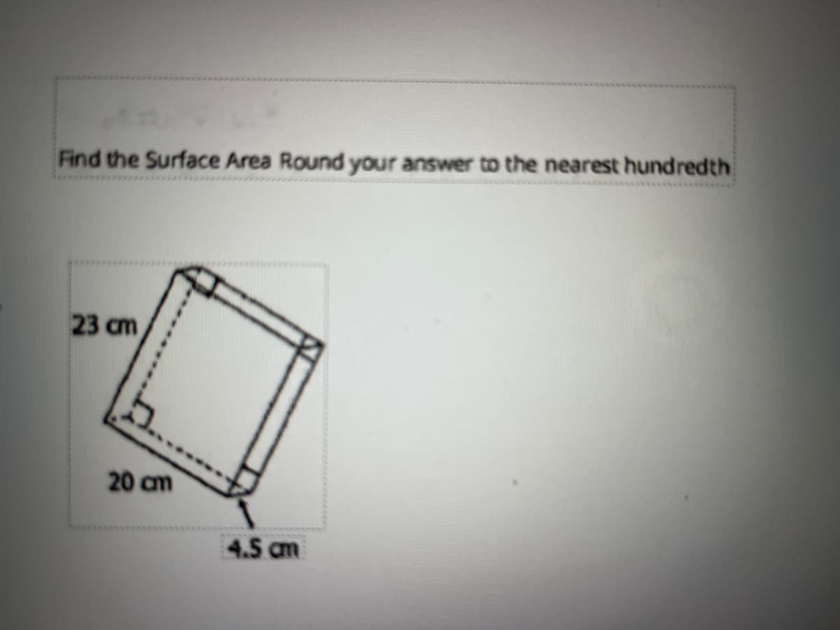 Find the Surface Area Round your answer to the nearest hundredth
23 cm
20 am
4.5 cm
