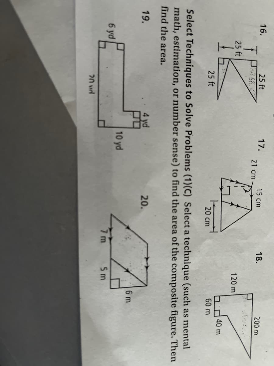 16.
25 ft
17.
15 cm
18.
200 m
21 cm
25 ft
120 m
b 40 m
25 ft
20 cm
60m
Select Techniques to Solve Problems (1)(C) Select a technique (such as mental
math, estimation, or number sense) to find the area of the composite figure. Then
find the area.
20.
19.
6 m
10 yd
6 yd
7 m
5 m
20 vd
