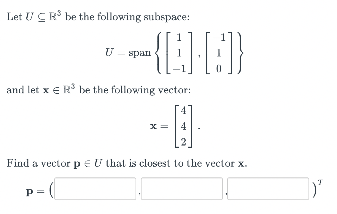 Let UC R³ be the following subspace:
U
P =
=
1
-{CC)
0
span
and let x € R³ be the following vector:
H
Find a vector p E U that is closest to the vector x.
(
X =
T
|) ²