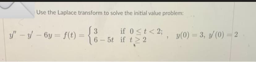 Use the Laplace transform to solve the initial value problem:
3
y" − y − by = f(t) = {
6-5t
if 0 < t < 2;
if t≥2
2;, y(0) = 3, y' (0) = 2